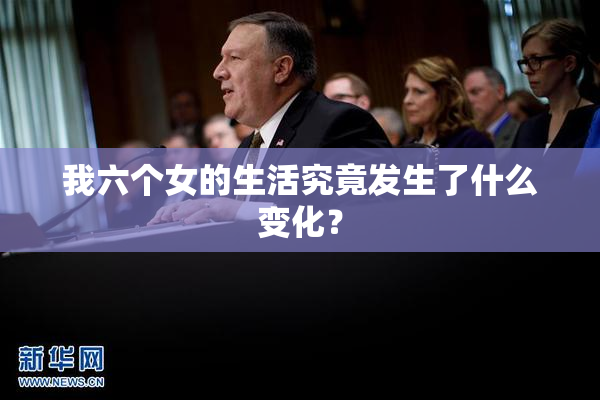 我六个女的生活究竟发生了什么变化？