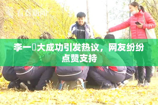 李一挏大成功引发热议，网友纷纷点赞支持