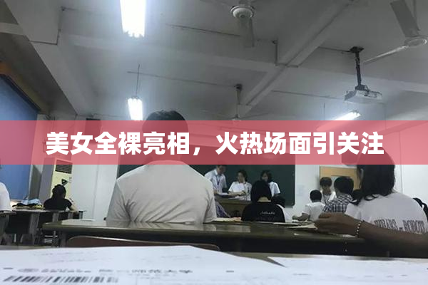 美女全裸亮相，火热场面引关注