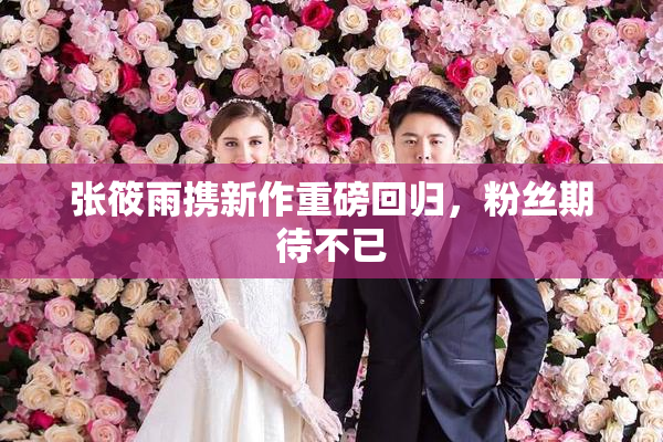 张筱雨携新作重磅回归，粉丝期待不已