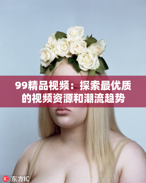 99精品视频：探索最优质的视频资源和潮流趋势
