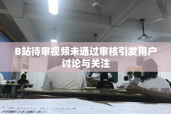B站待审视频未通过审核引发用户讨论与关注
