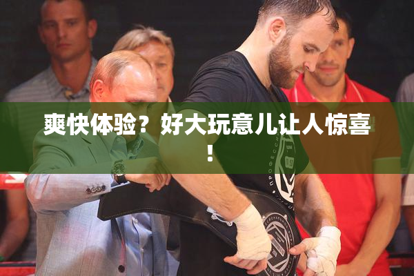 爽快体验？好大玩意儿让人惊喜！