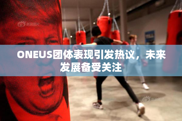 ONEUS团体表现引发热议，未来发展备受关注