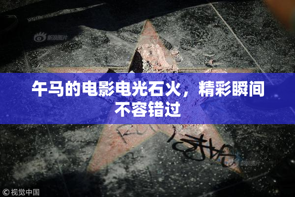 午马的电影电光石火，精彩瞬间不容错过