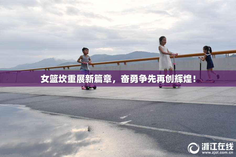 女篮坎重展新篇章，奋勇争先再创辉煌！