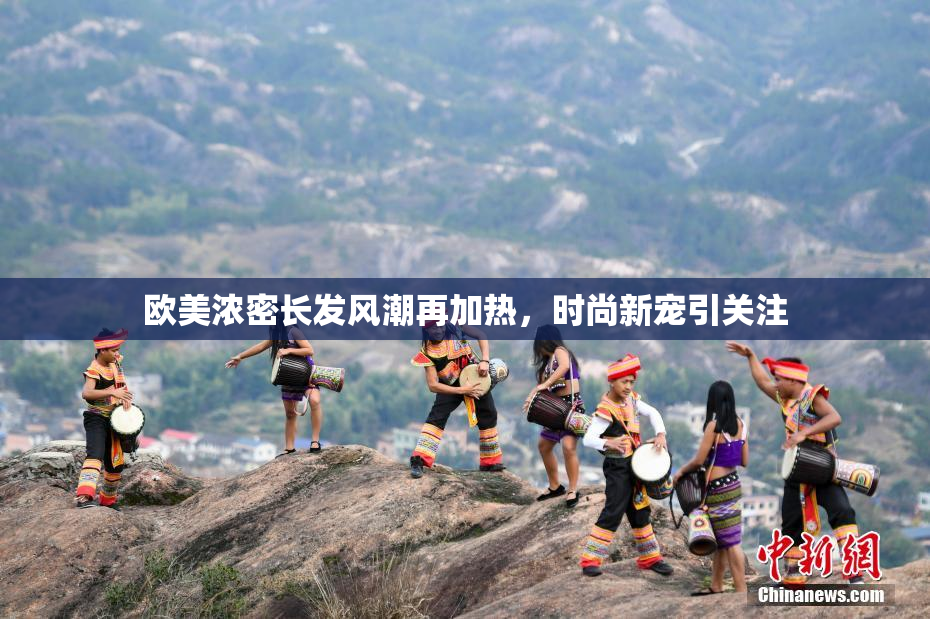 欧美浓密长发风潮再加热，时尚新宠引关注