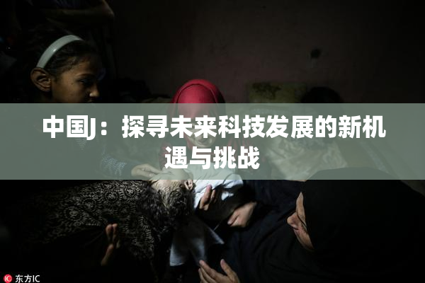 中国J：探寻未来科技发展的新机遇与挑战