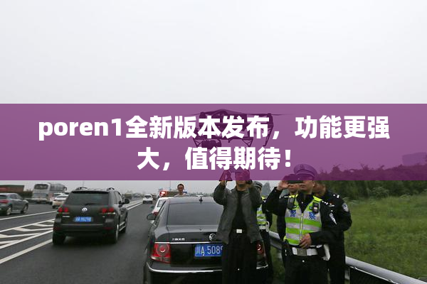 poren1全新版本发布，功能更强大，值得期待！