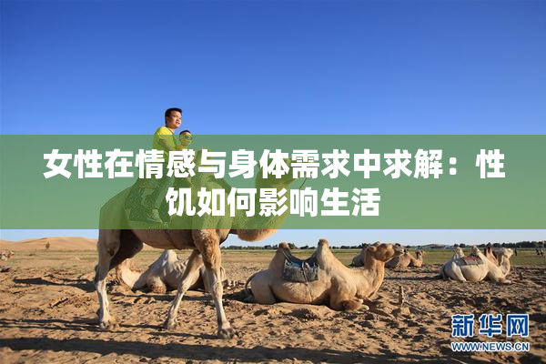 女性在情感与身体需求中求解：性饥如何影响生活