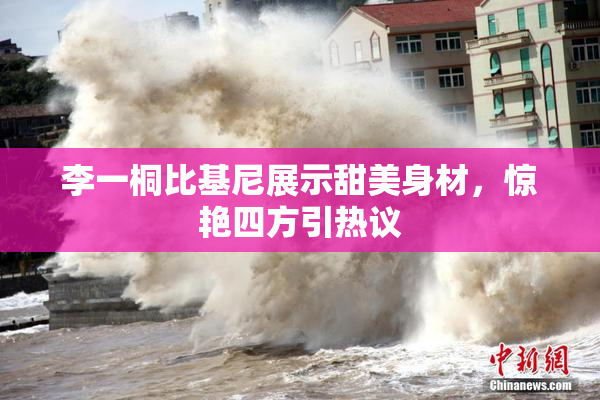 李一桐比基尼展示甜美身材，惊艳四方引热议