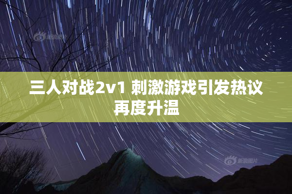 三人对战2v1 刺激游戏引发热议再度升温