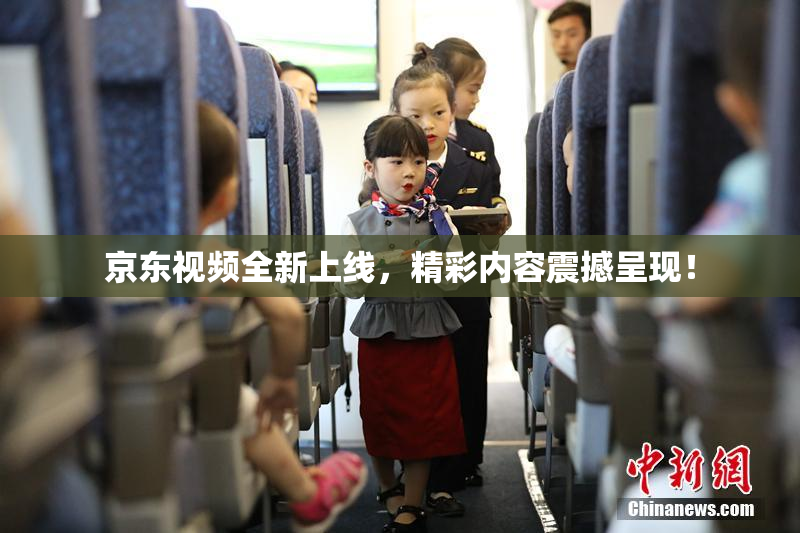 京东视频全新上线，精彩内容震撼呈现！