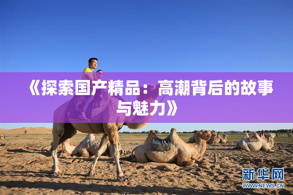 《探索国产精品：高潮背后的故事与魅力》