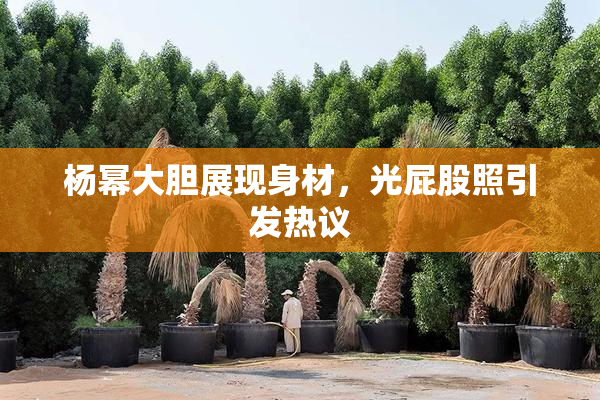 杨幂大胆展现身材，光屁股照引发热议