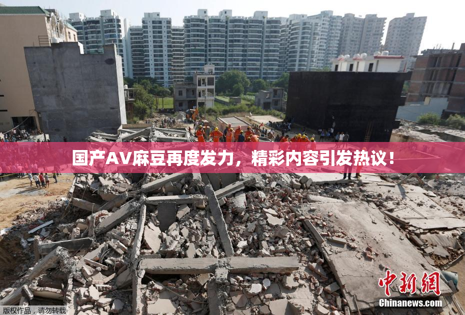 国产AV麻豆再度发力，精彩内容引发热议！