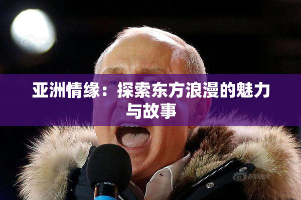 亚洲情缘：探索东方浪漫的魅力与故事