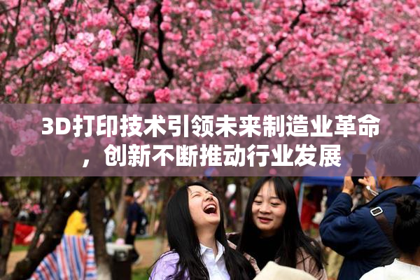 3D打印技术引领未来制造业革命，创新不断推动行业发展