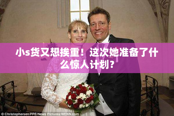 小s货又想挨重！这次她准备了什么惊人计划？