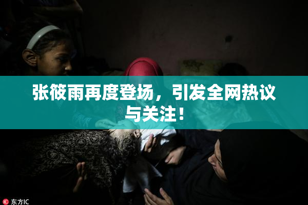 张筱雨再度登场，引发全网热议与关注！
