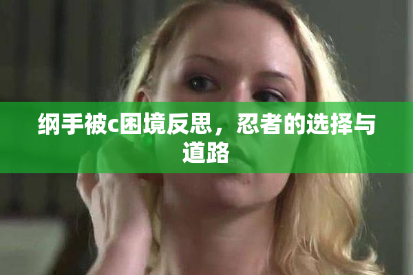 纲手被c困境反思，忍者的选择与道路