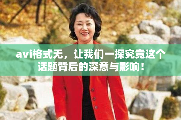 avi格式无，让我们一探究竟这个话题背后的深意与影响！