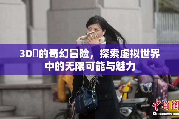 3D姉的奇幻冒险，探索虚拟世界中的无限可能与魅力