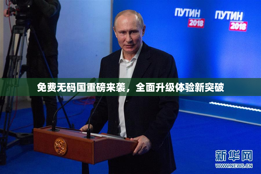 免费无码国重磅来袭，全面升级体验新突破