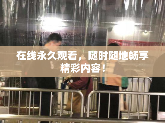 在线永久观看，随时随地畅享精彩内容！