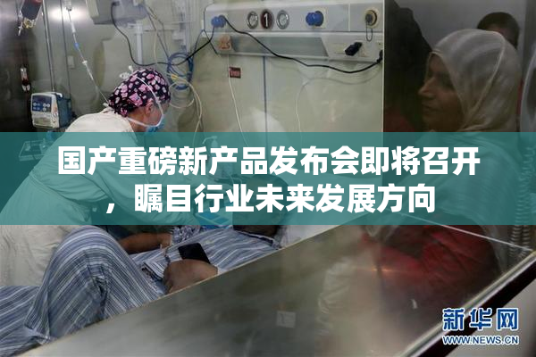 国产重磅新产品发布会即将召开，瞩目行业未来发展方向
