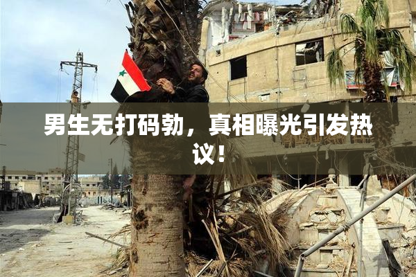 男生无打码勃，真相曝光引发热议！
