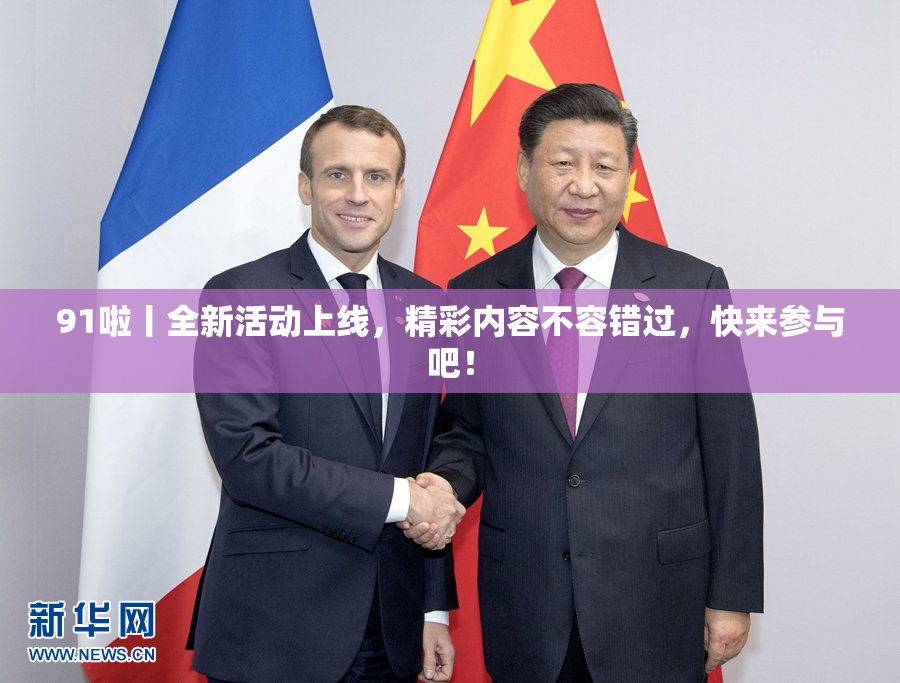 91啦丨全新活动上线，精彩内容不容错过，快来参与吧！