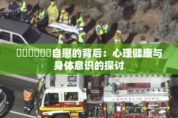 ❌‌❌‌❌‌自慰的背后：心理健康与身体意识的探讨