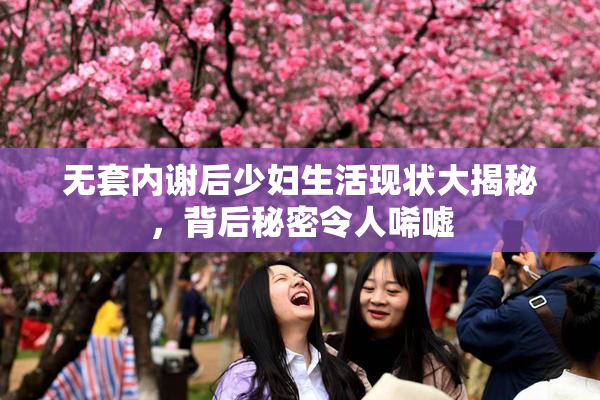 无套内谢后少妇生活现状大揭秘，背后秘密令人唏嘘
