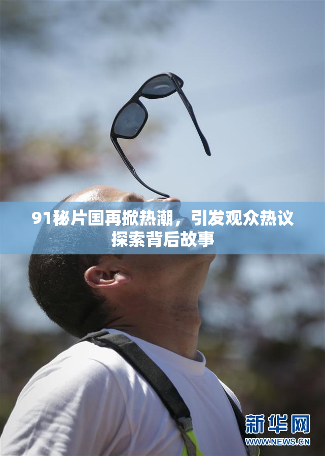 91秘片国再掀热潮，引发观众热议探索背后故事