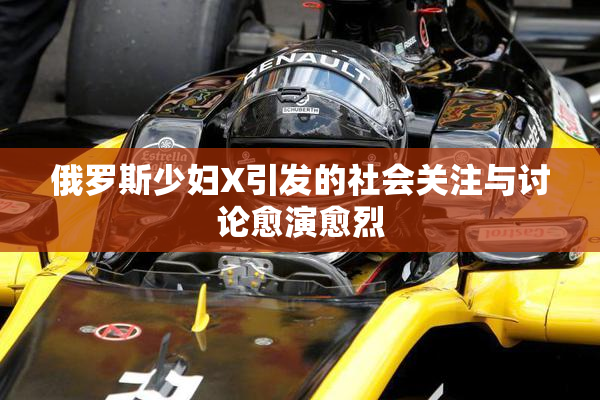 俄罗斯少妇X引发的社会关注与讨论愈演愈烈