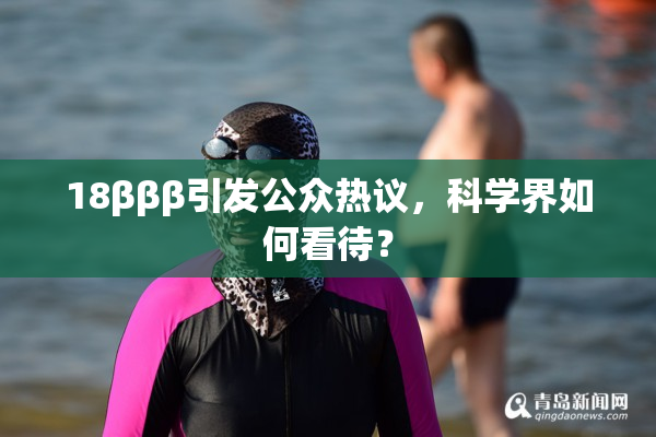 18βββ引发公众热议，科学界如何看待？