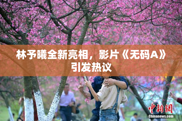 林予曦全新亮相，影片《无码A》引发热议