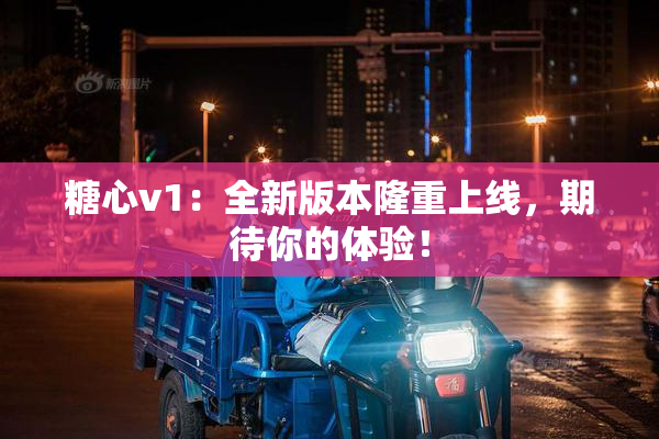 糖心v1：全新版本隆重上线，期待你的体验！