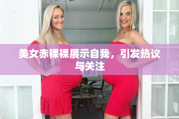 美女赤裸裸展示自我，引发热议与关注
