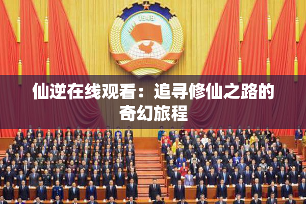 仙逆在线观看：追寻修仙之路的奇幻旅程