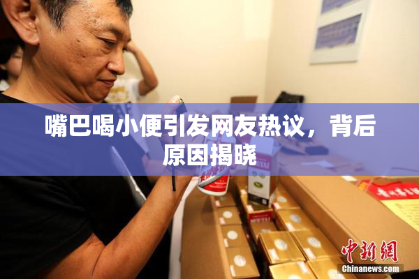 嘴巴喝小便引发网友热议，背后原因揭晓