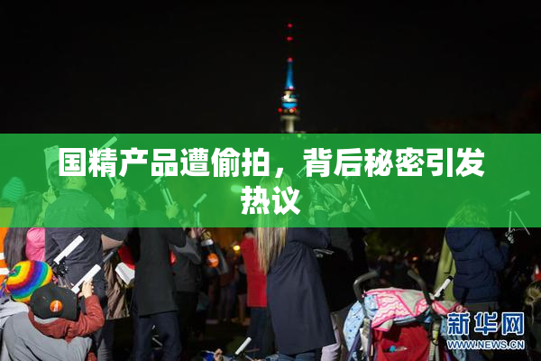 国精产品遭偷拍，背后秘密引发热议