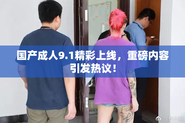 国产成人9.1精彩上线，重磅内容引发热议！