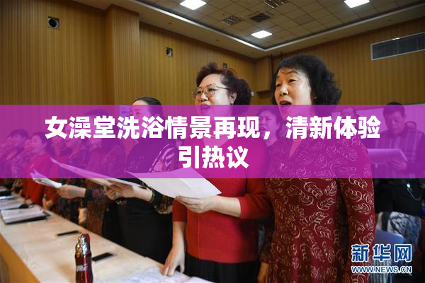 女澡堂洗浴情景再现，清新体验引热议