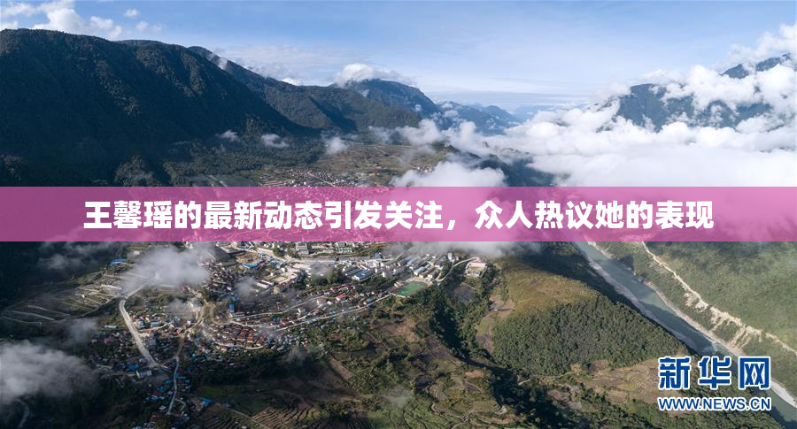 王馨瑶的最新动态引发关注，众人热议她的表现