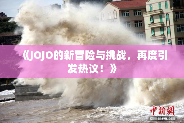 《JOJO的新冒险与挑战，再度引发热议！》