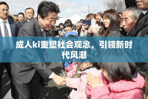 成人ki重塑社会观念，引领新时代风潮