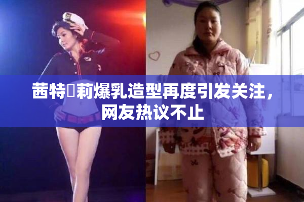 茜特菈莉爆乳造型再度引发关注，网友热议不止