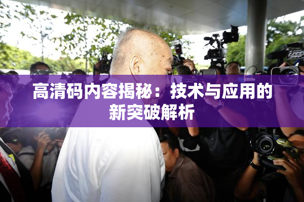 高清码内容揭秘：技术与应用的新突破解析